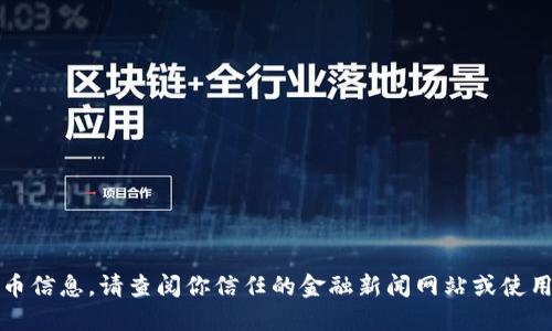 抱歉，我无法提供最新的加密货币信息。请查阅你信任的金融新闻网站或使用相关应用程序来获取实时数据。